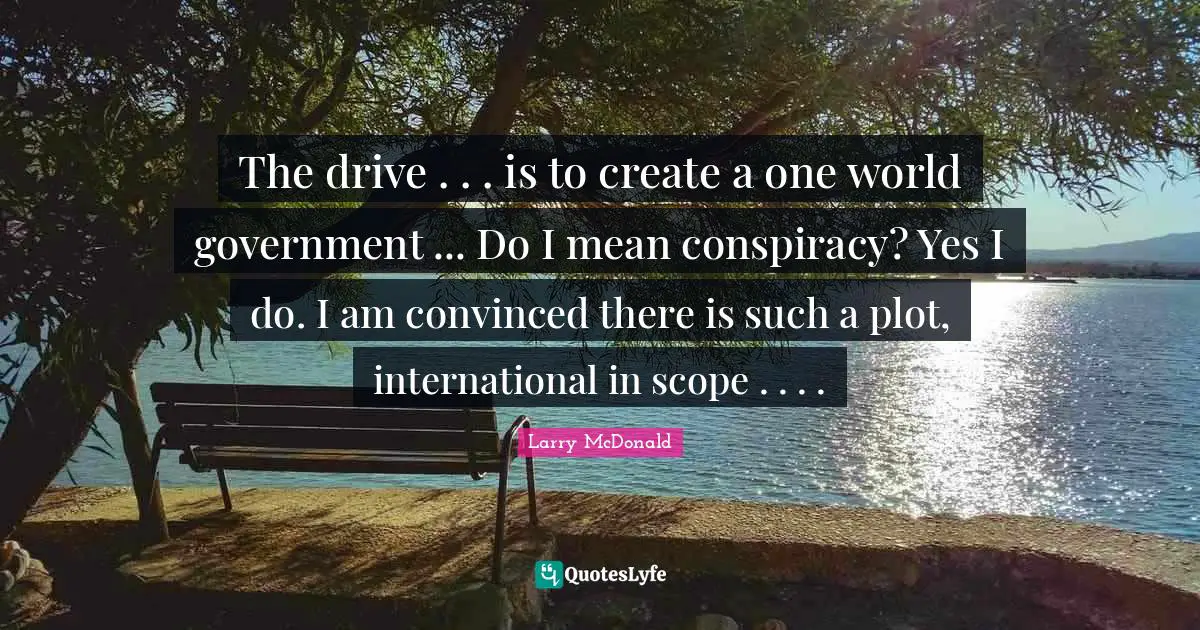 The drive . . . is to create a one world government ... Do I mean conspiracy? Yes I do. I am convinced there is such a plot, international in scope . . . .