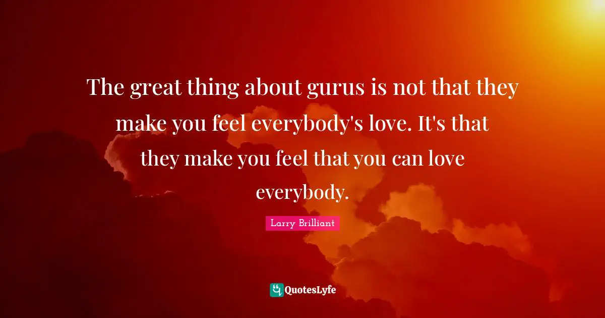 The great thing about gurus is not that they make you feel everybody's love. It's that they make you feel that you can love everybody.