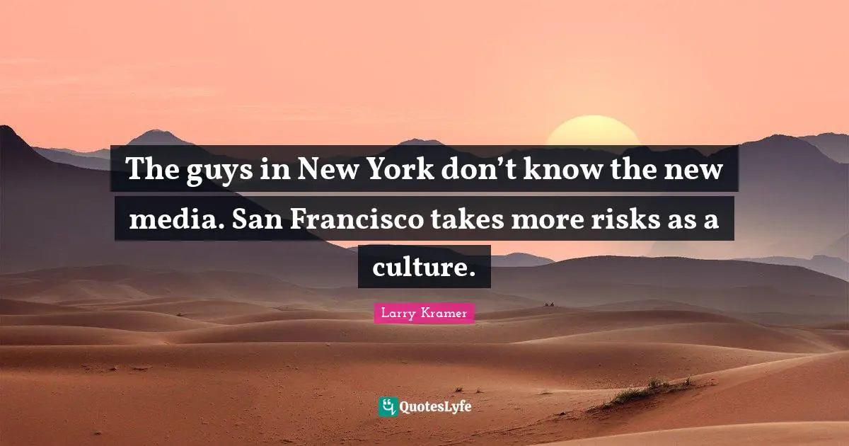 The guys in New York don’t know the new media. San Francisco takes more risks as a culture.