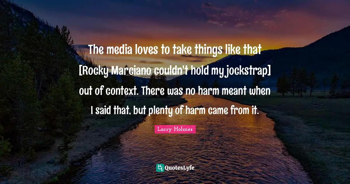 Of Context Quotes: "The media loves to take things like that [Rocky Marciano couldn't hold my jockstrap] out of context. There was no harm meant when I said that, but plenty of harm came from it."