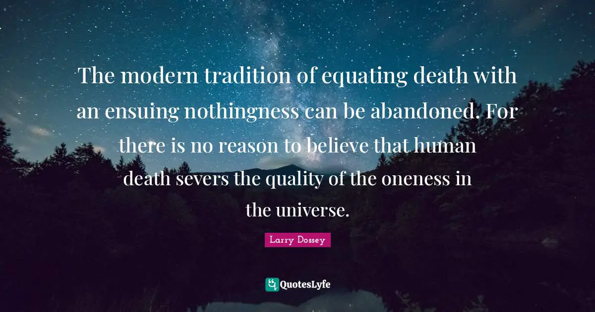 The modern tradition of equating death with an ensuing nothingness can be abandoned. For there is no reason to believe that human death severs the quality of the oneness in the universe.