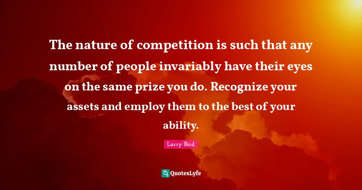 The nature of competition is such that any number of people invariably have their eyes on the same prize you do. Recognize your assets and employ them to the best of your ability.