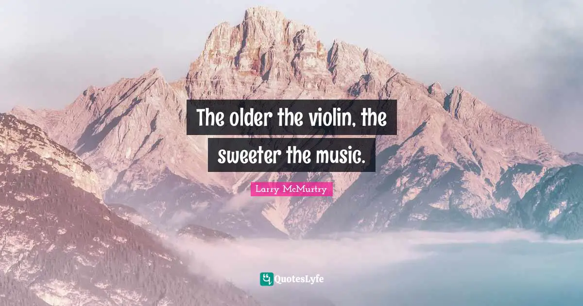The older the violin, the sweeter the music.