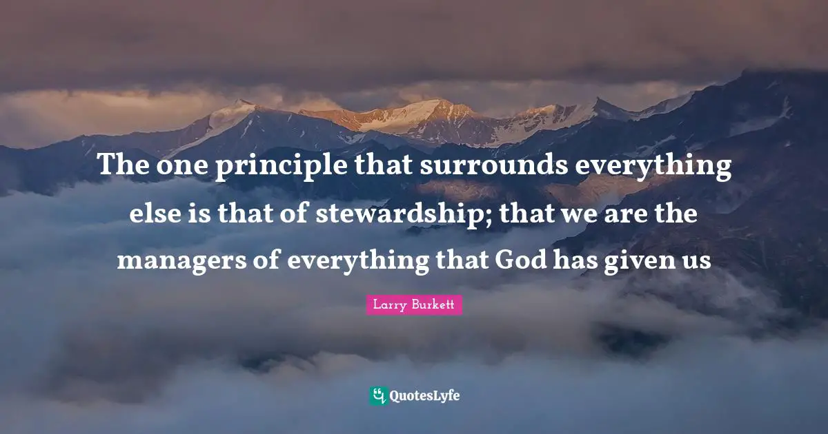 The one principle that surrounds everything else is that of stewardship; that we are the managers of everything that God has given us