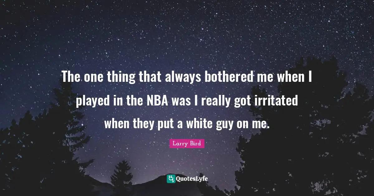 The one thing that always bothered me when I played in the NBA was I really got irritated when they put a white guy on me.