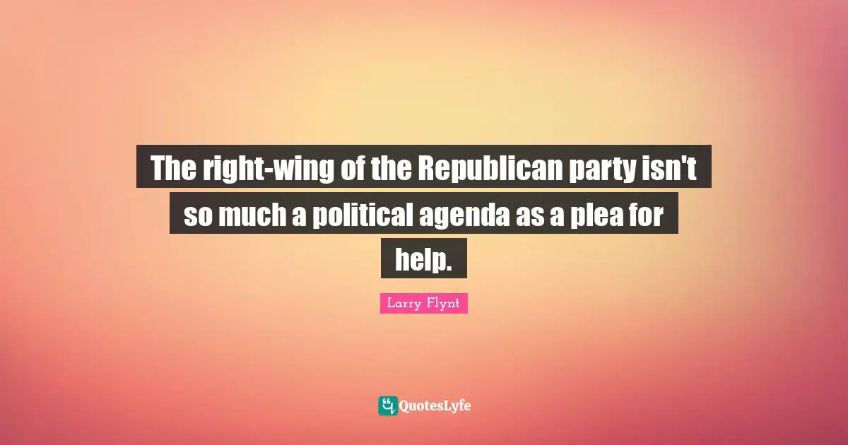 Republican Party Quotes: "The right-wing of the Republican party isn't so much a political agenda as a plea for help."