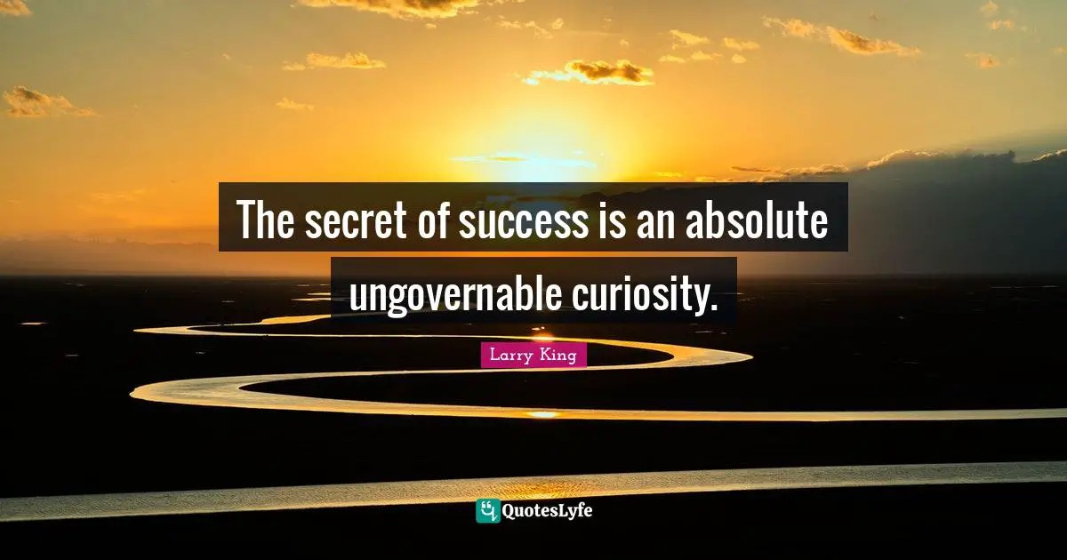 The secret of success is an absolute ungovernable curiosity.