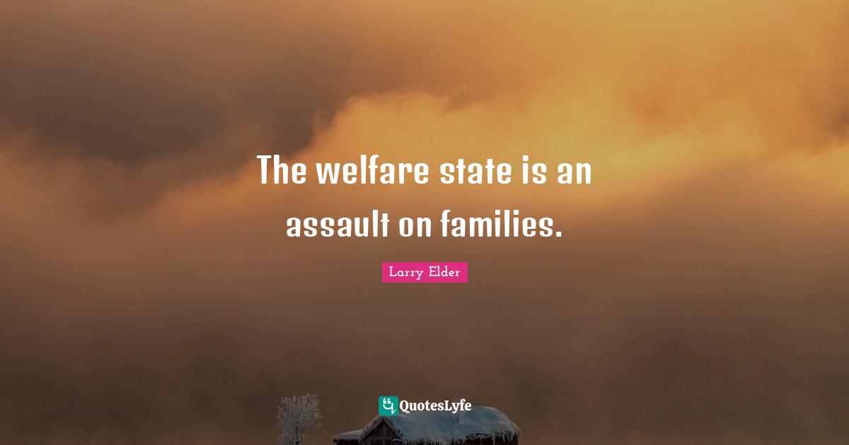 The welfare state is an assault on families.