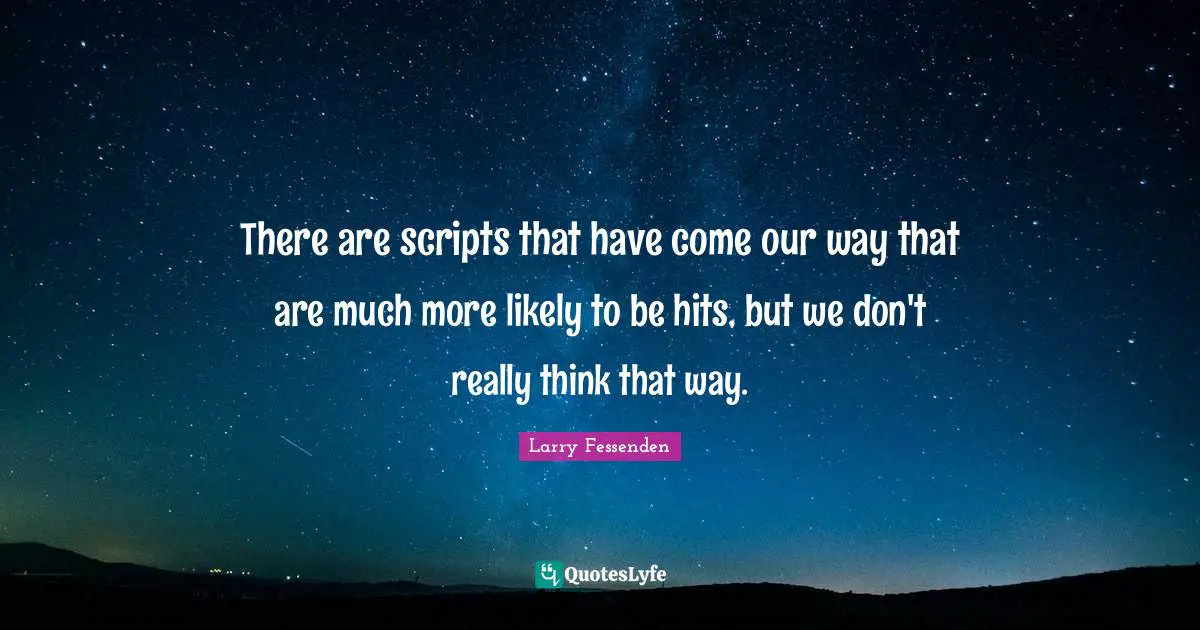 There are scripts that have come our way that are much more likely to be hits, but we don't really think that way.
