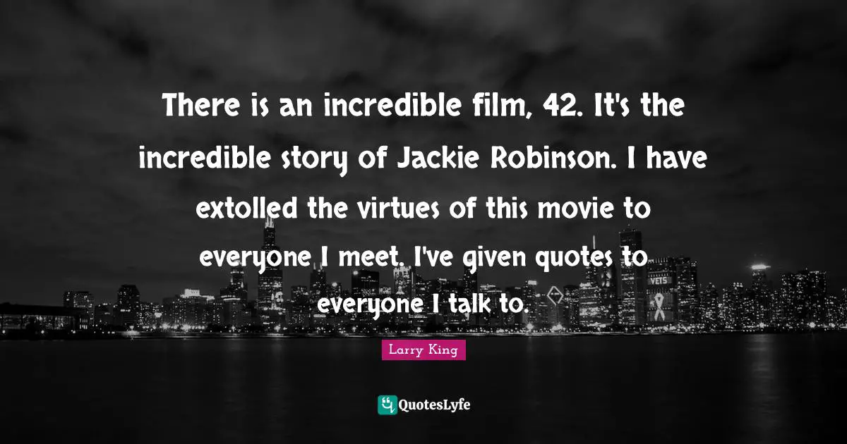 Jackie Quotes: "There is an incredible film, 42. It's the incredible story of Jackie Robinson. I have extolled the virtues of this movie to everyone I meet. I've given quotes to everyone I talk to."