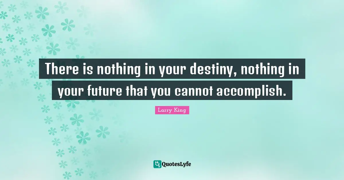 There is nothing in your destiny, nothing in your future that you cannot accomplish.