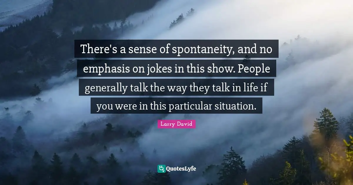 There's a sense of spontaneity, and no emphasis on jokes in this show. People generally talk the way they talk in life if you were in this particular situation.