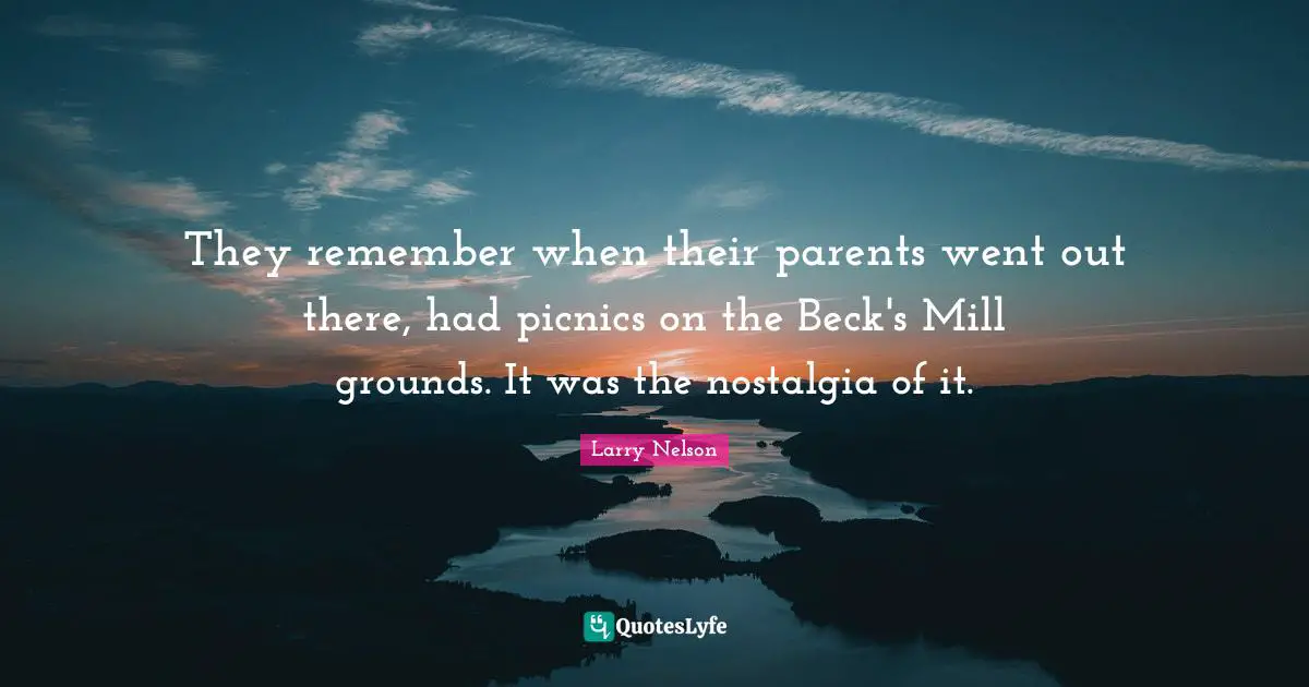 Picnics Quotes: "They remember when their parents went out there, had picnics on the Beck's Mill grounds. It was the nostalgia of it."