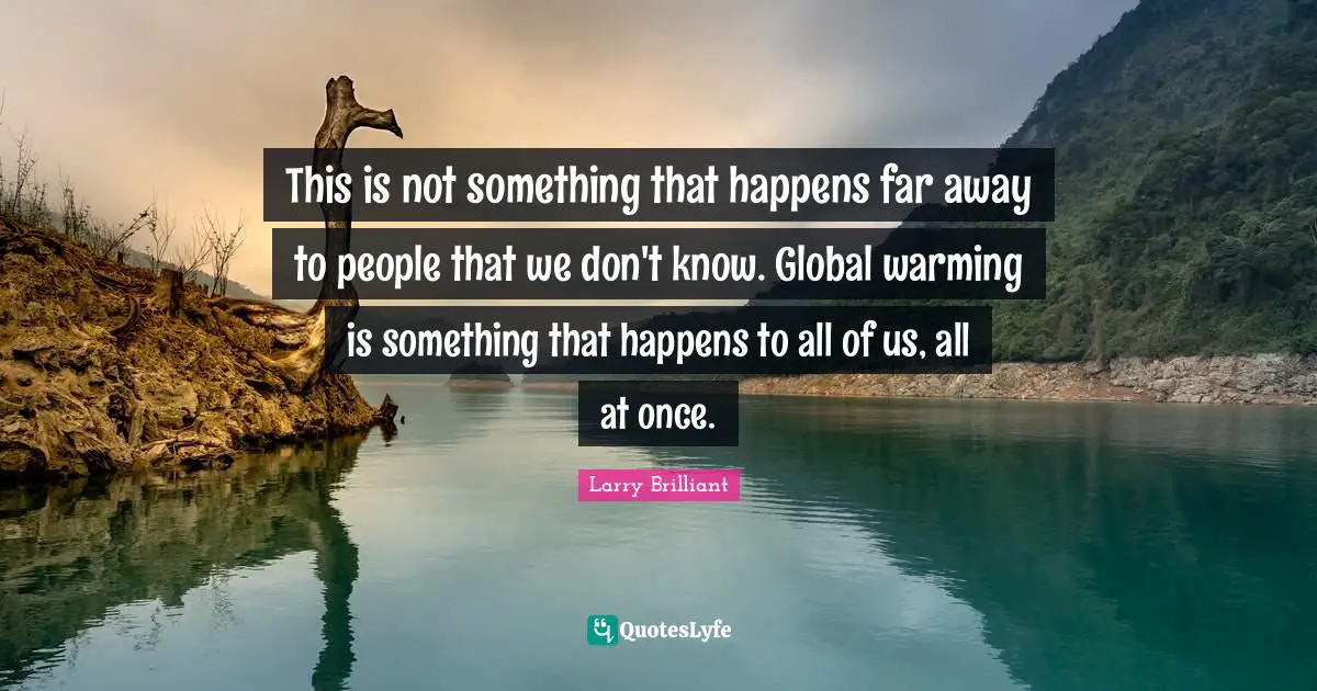 This is not something that happens far away to people that we don't know. Global warming is something that happens to all of us, all at once.