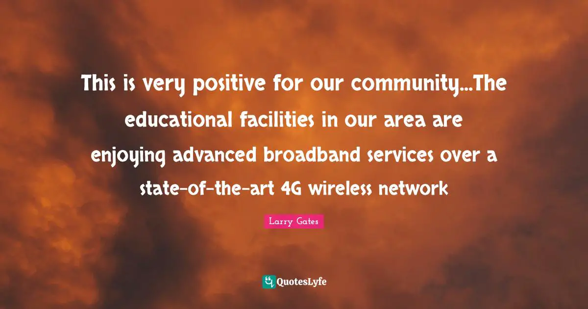 This is very positive for our community...The educational facilities in our area are enjoying advanced broadband services over a state-of-the-art 4G wireless network