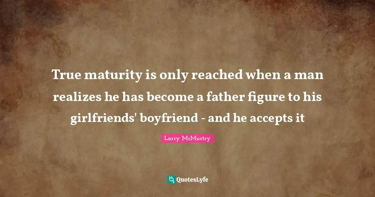 Maturity Quotes: "True maturity is only reached when a man realizes he has become a father figure to his girlfriends' boyfriend - and he accepts it"