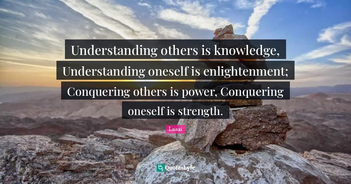 Understanding others is knowledge, Understanding oneself is enlightenment; Conquering others is power, Conquering oneself is strength.