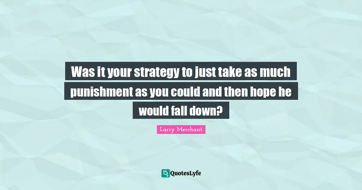 Was it your strategy to just take as much punishment as you could and then hope he would fall down?