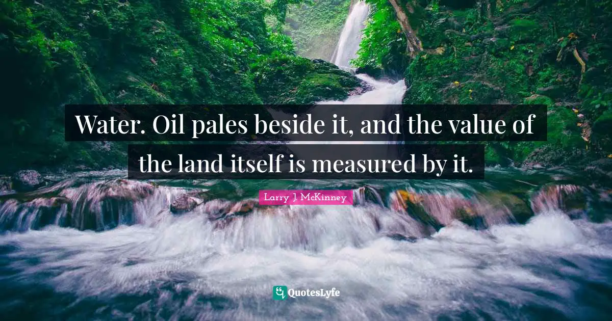 Water. Oil pales beside it, and the value of the land itself is measured by it.