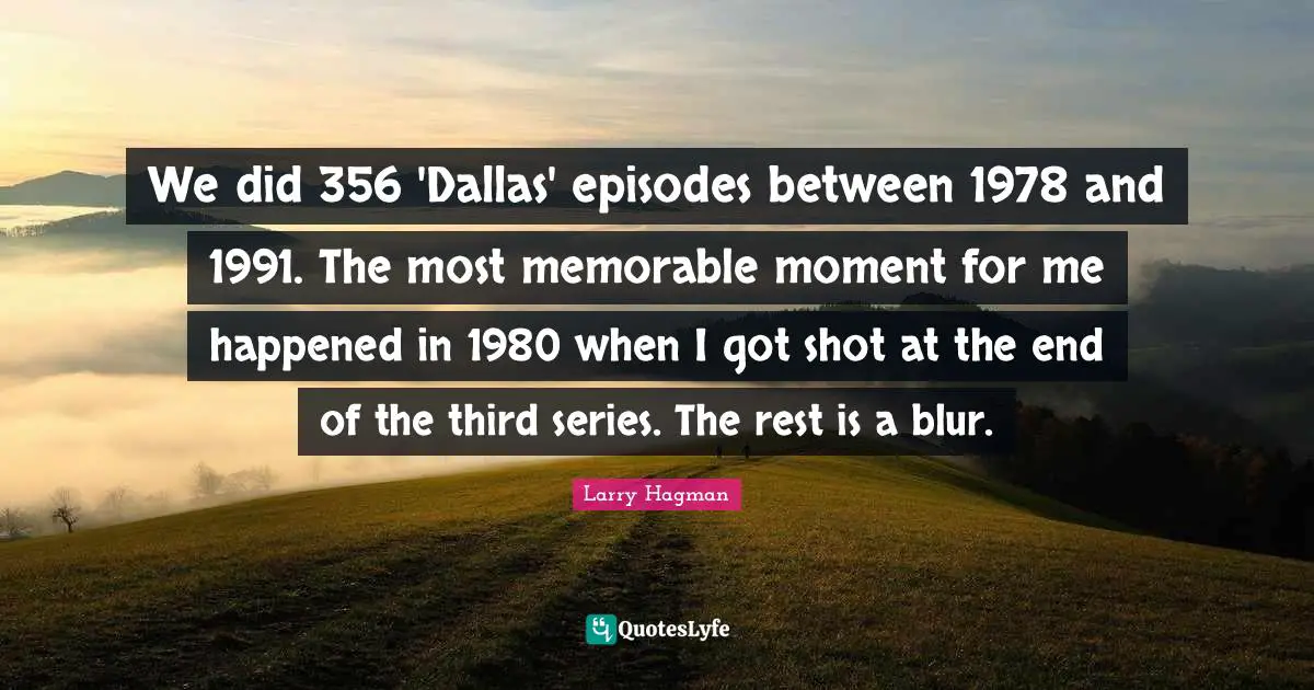 We did 356 'Dallas' episodes between 1978 and 1991. The most memorable moment for me happened in 1980 when I got shot at the end of the third series. The rest is a blur.