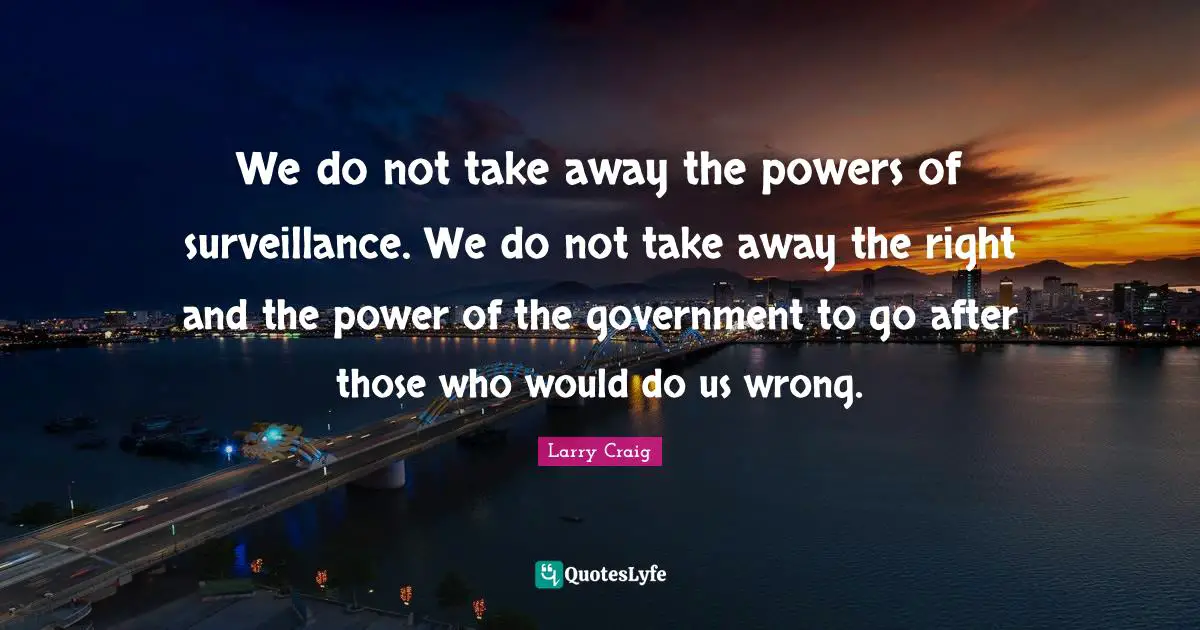 Larry Craig Quotes: "We do not take away the powers of surveillance. We do not take away the right and the power of the government to go after those who would do us wrong."