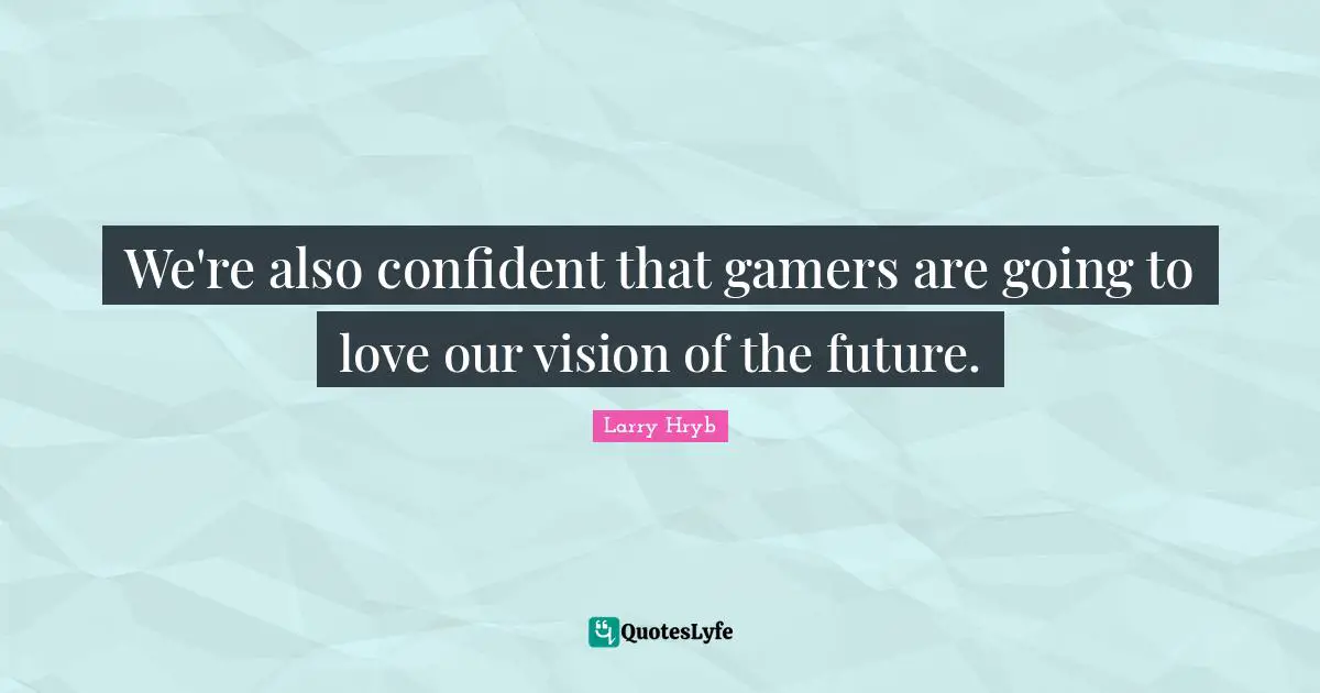 We're also confident that gamers are going to love our vision of the future.