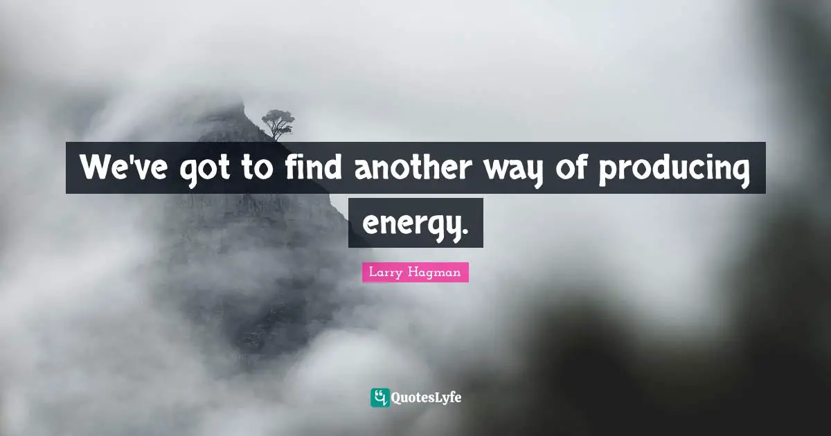 We've got to find another way of producing energy.