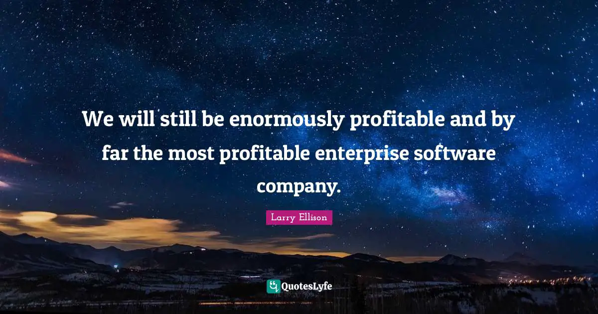 We will still be enormously profitable and by far the most profitable enterprise software company.