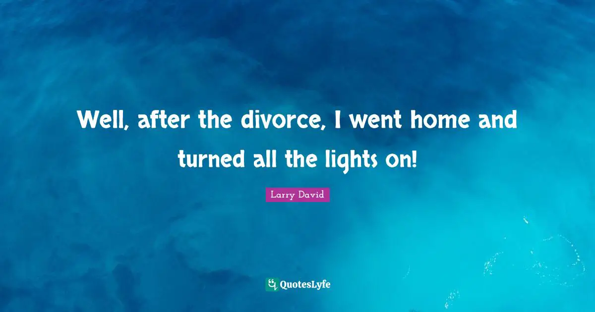 Well, after the divorce, I went home and turned all the lights on!