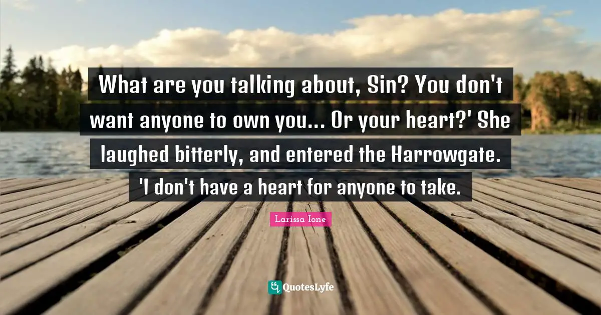 What are you talking about, Sin? You don't want anyone to own you... Or your heart?' She laughed bitterly, and entered the Harrowgate. 'I don't have a heart for anyone to take.