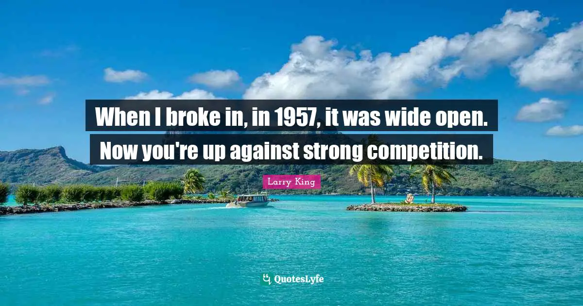 When I broke in, in 1957, it was wide open. Now you're up against strong competition.