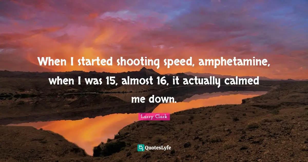 When I started shooting speed, amphetamine, when I was 15, almost 16, it actually calmed me down.
