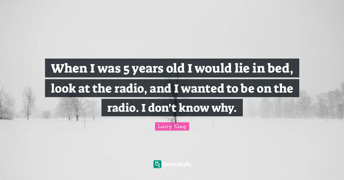 When I was 5 years old I would lie in bed, look at the radio, and I wanted to be on the radio. I don't know why.
