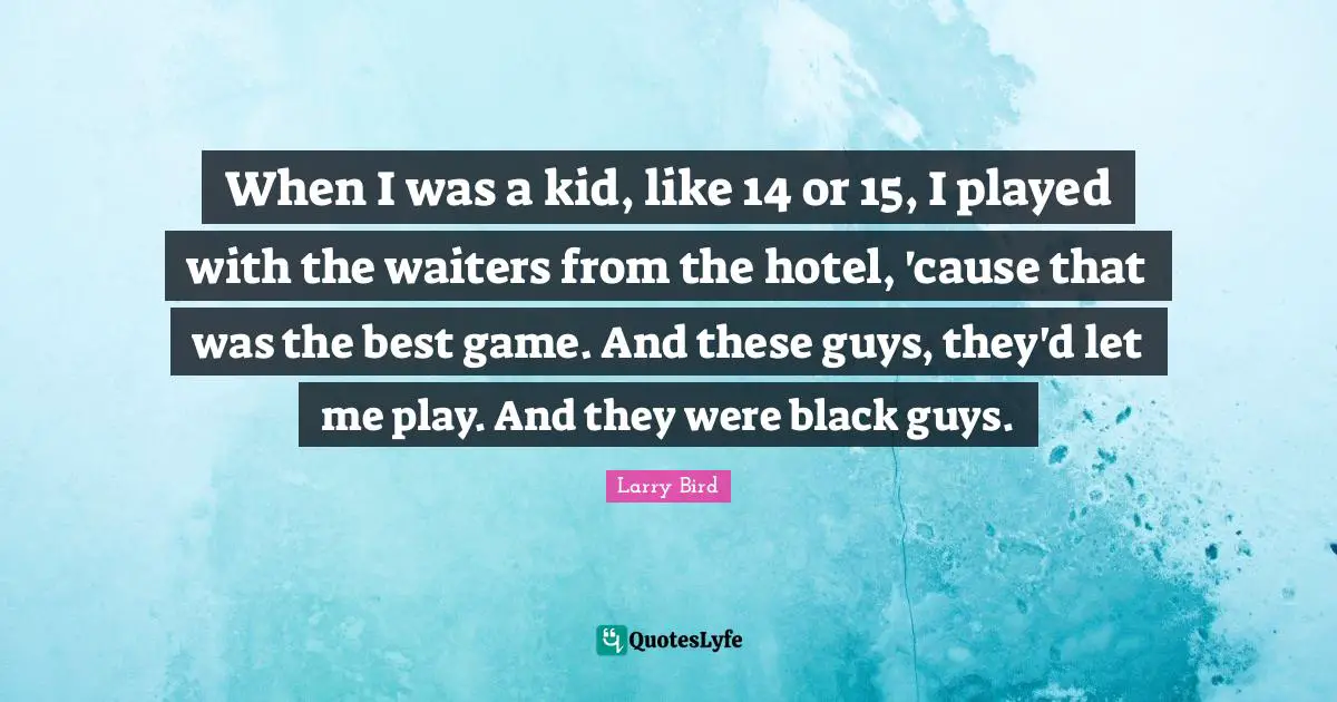 When I was a kid, like 14 or 15, I played with the waiters from the hotel, 'cause that was the best game. And these guys, they'd let me play. And they were black guys.
