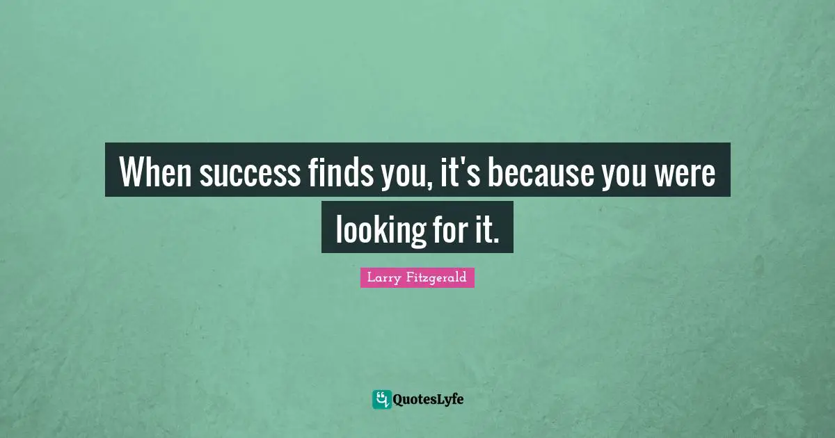 When success finds you, it's because you were looking for it.