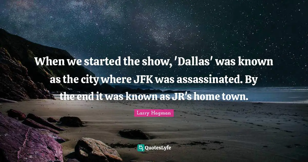When we started the show, 'Dallas' was known as the city where JFK was assassinated. By the end it was known as JR's home town.