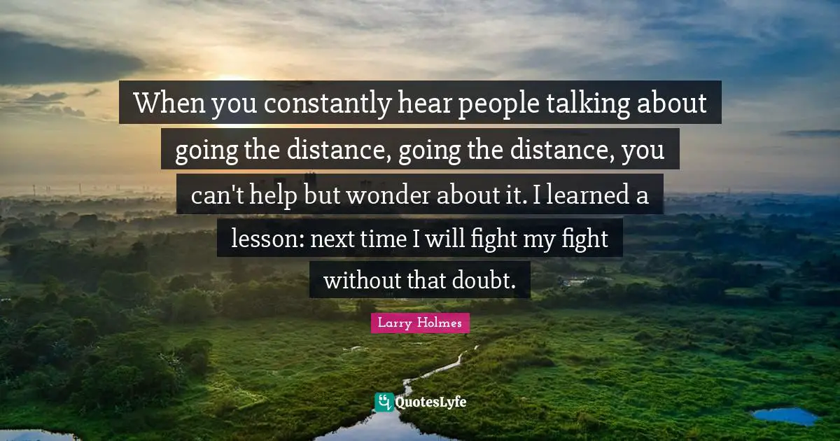 Larry Holmes Quotes: "When you constantly hear people talking about going the distance, going the distance, you can't help but wonder about it. I learned a lesson: next time I will fight my fight without that doubt."