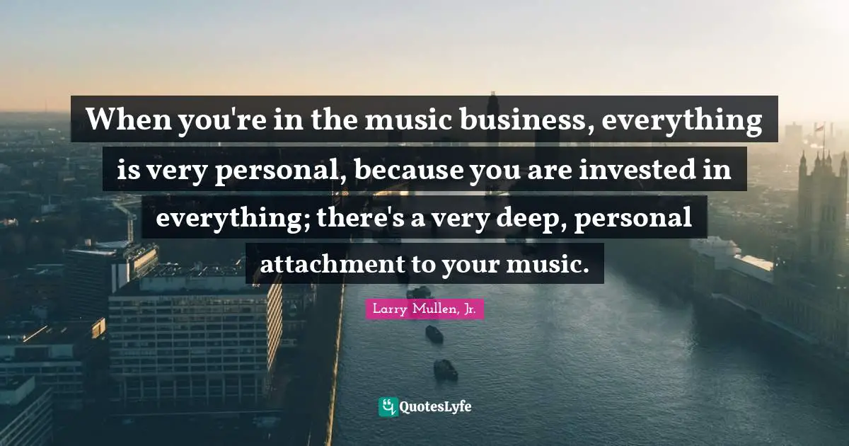 Very Deep Quotes: "When you're in the music business, everything is very personal, because you are invested in everything; there's a very deep, personal attachment to your music."