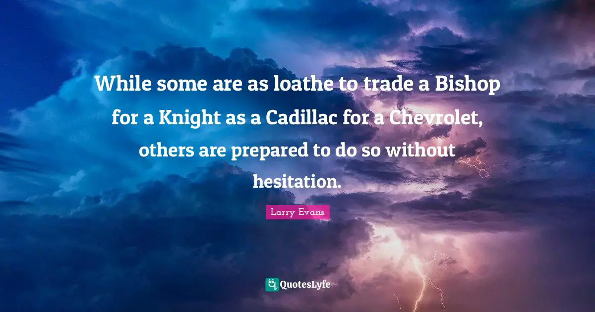 Cadillacs Quotes: "While some are as loathe to trade a Bishop for a Knight as a Cadillac for a Chevrolet, others are prepared to do so without hesitation."