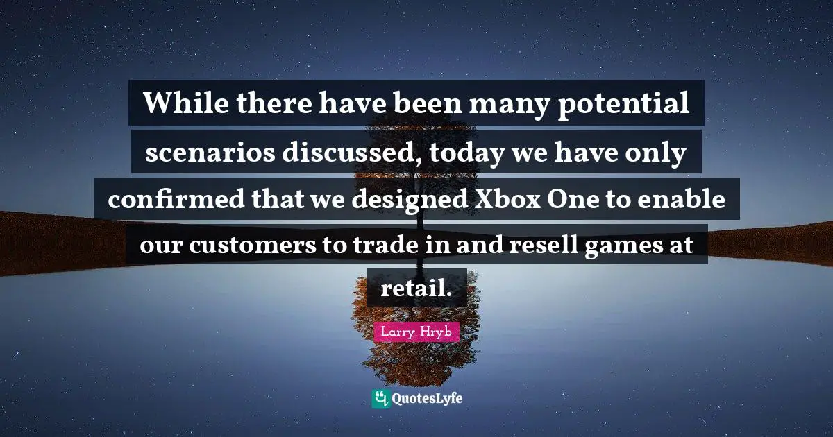While there have been many potential scenarios discussed, today we have only confirmed that we designed Xbox One to enable our customers to trade in and resell games at retail.