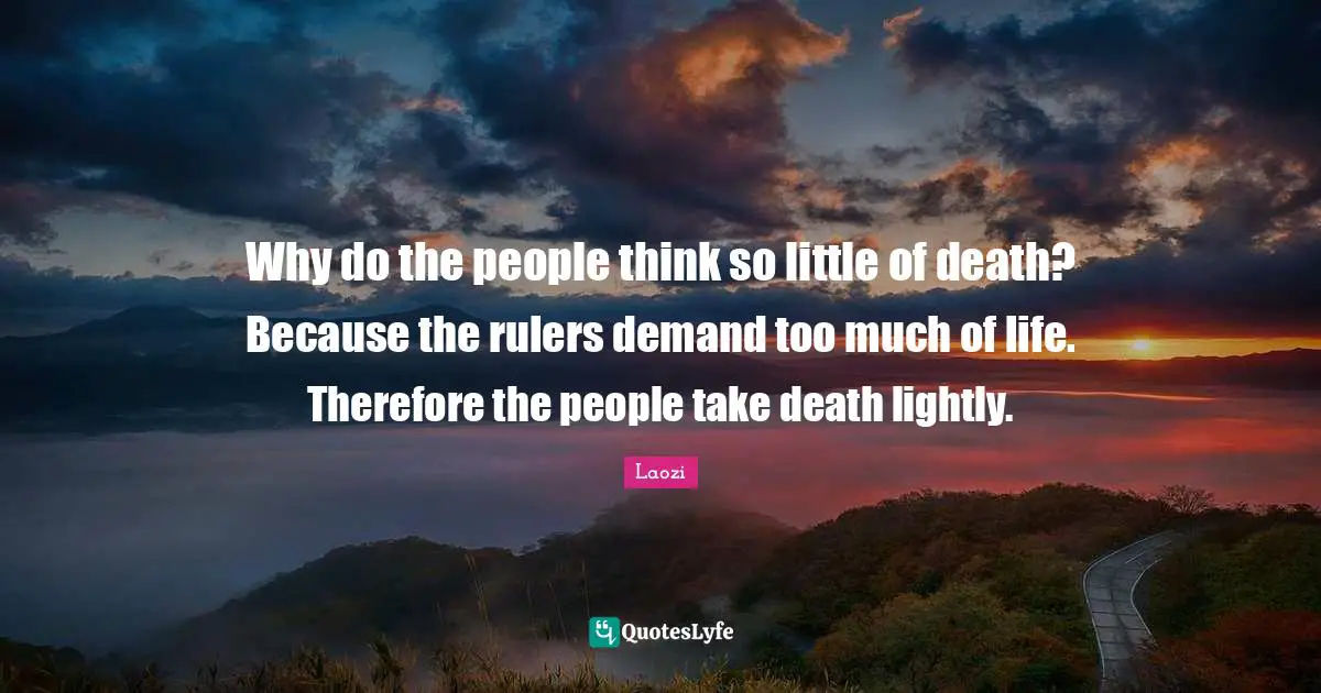 Thinking Too Much Quotes: "Why do the people think so little of death? Because the rulers demand too much of life. Therefore the people take death lightly."