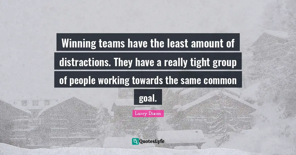 Winning teams have the least amount of distractions. They have a really tight group of people working towards the same common goal.