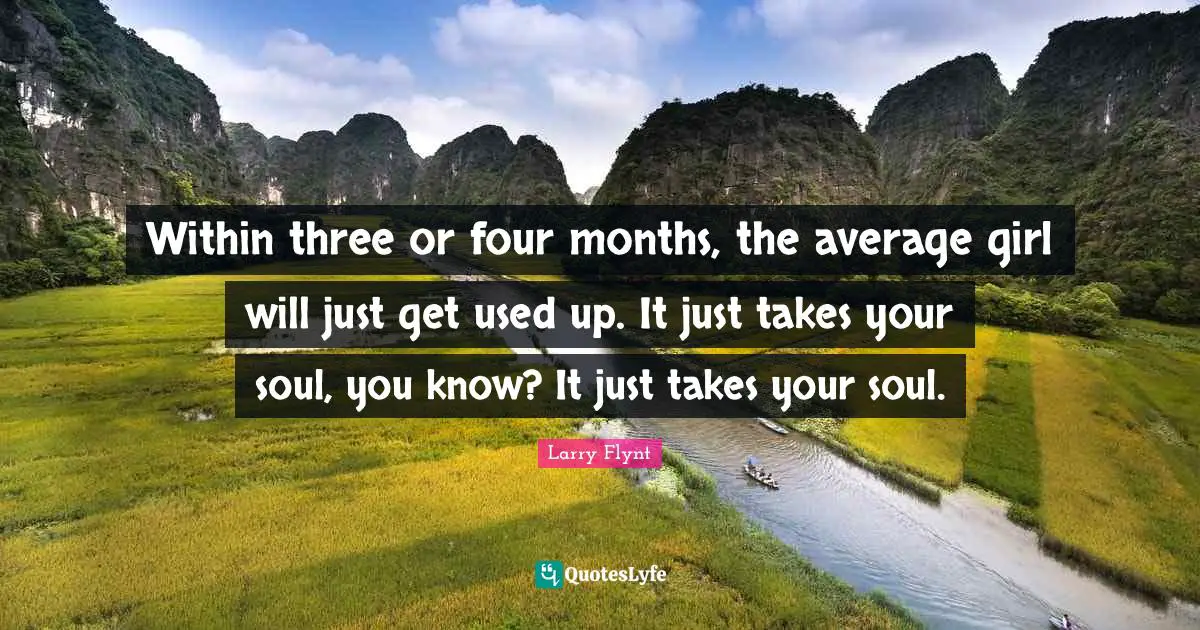 Within three or four months, the average girl will just get used up. It just takes your soul, you know? It just takes your soul.