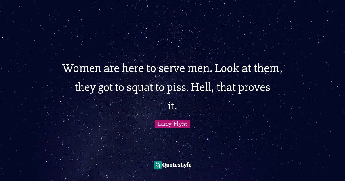 Women are here to serve men. Look at them, they got to squat to piss. Hell, that proves it.