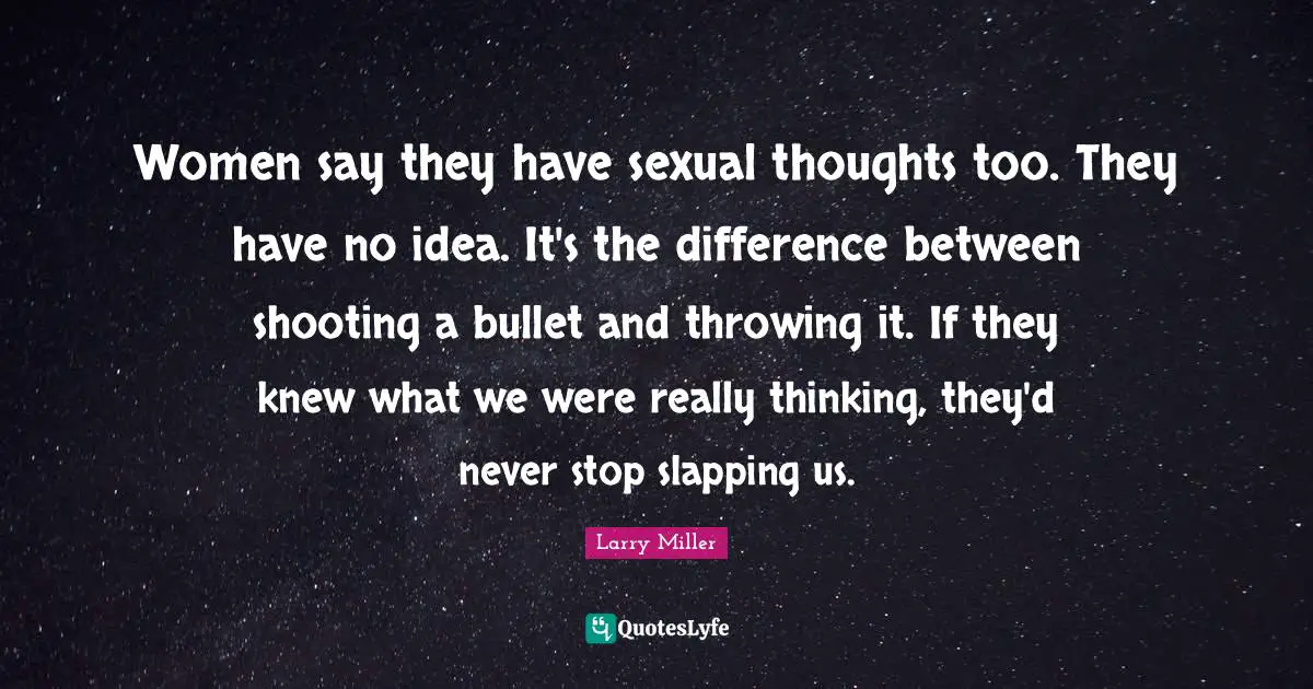 Women say they have sexual thoughts too. They have no idea. It's the difference between shooting a bullet and throwing it. If they knew what we were really thinking, they'd never stop slapping us.
