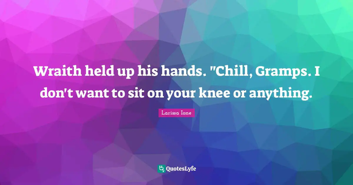 Wraith held up his hands. "Chill, Gramps. I don't want to sit on your knee or anything.