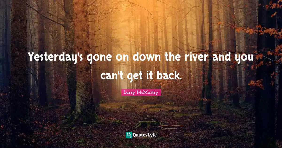 Yesterday's gone on down the river and you can't get it back.