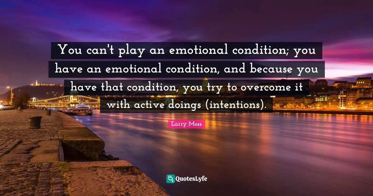 You can't play an emotional condition; you have an emotional condition, and because you have that condition, you try to overcome it with active doings (intentions).
