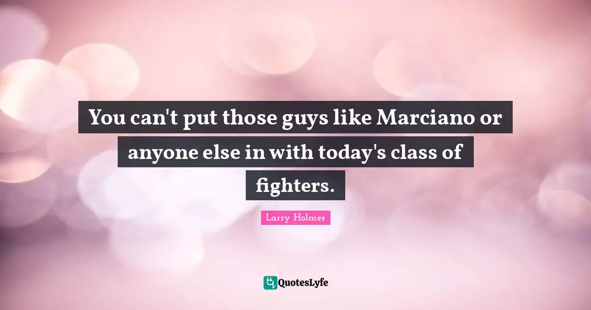 Larry Holmes Quotes: "You can't put those guys like Marciano or anyone else in with today's class of fighters."