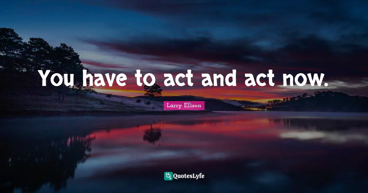 You have to act and act now.